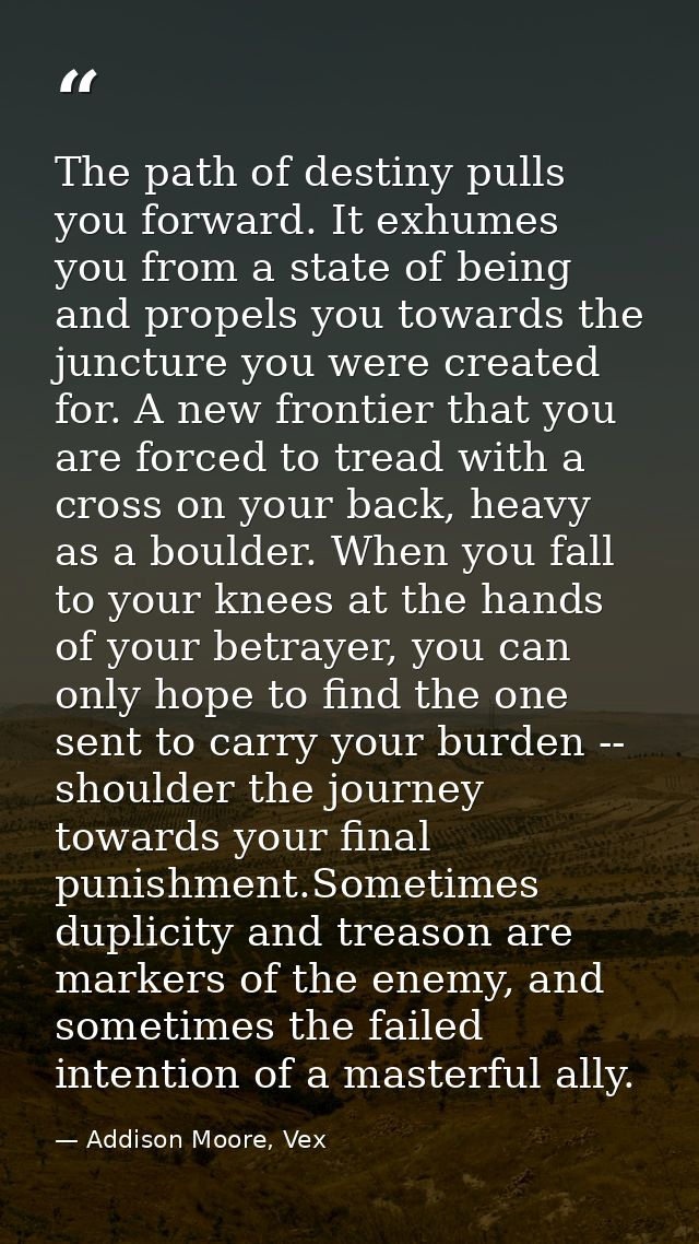 The path of destiny pulls you forward. It exhumes you from a state of being and propels you towards the juncture you wer — Addison Moore, Vex