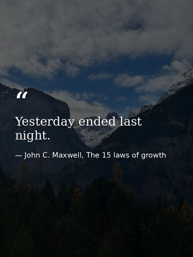 Yesterday ended last night. — John C. Maxwell, The 15 laws of growth