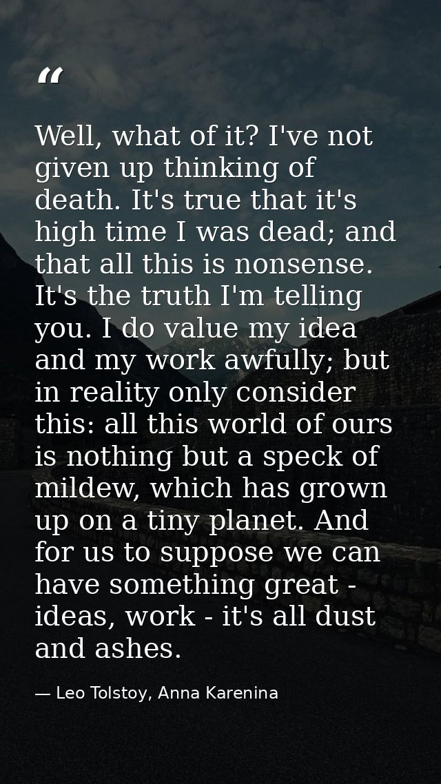 Well, what of it? I've not given up thinking of death. It's true that it's high time I was dead; and that all this is no — Leo Tolstoy, Anna Karenina