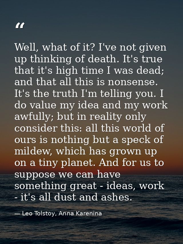 Well, what of it? I've not given up thinking of death. It's true that it's high time I was dead; and that all this is no — Leo Tolstoy, Anna Karenina