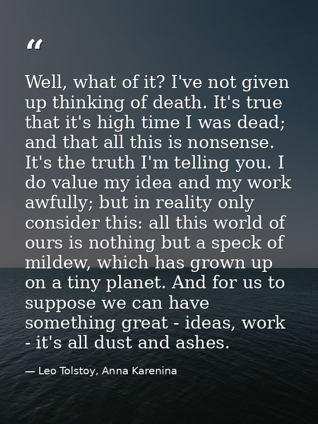 Well, what of it? I've not given up thinking of death. It's true that it's high time I was dead; and that all this is no — Leo Tolstoy, Anna Karenina