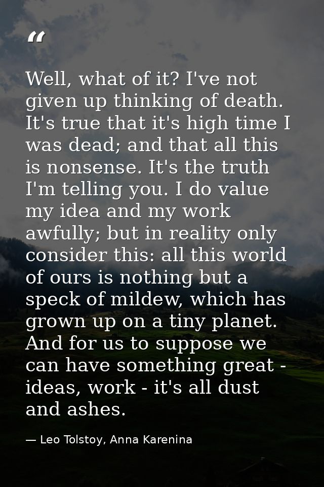 Well, what of it? I've not given up thinking of death. It's true that it's high time I was dead; and that all this is no — Leo Tolstoy, Anna Karenina