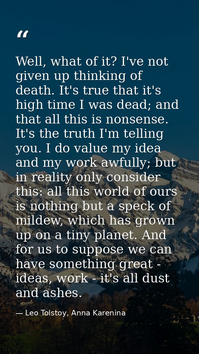 Well, what of it? I've not given up thinking of death. It's true that it's high time I was dead; and that all this is no — Leo Tolstoy, Anna Karenina