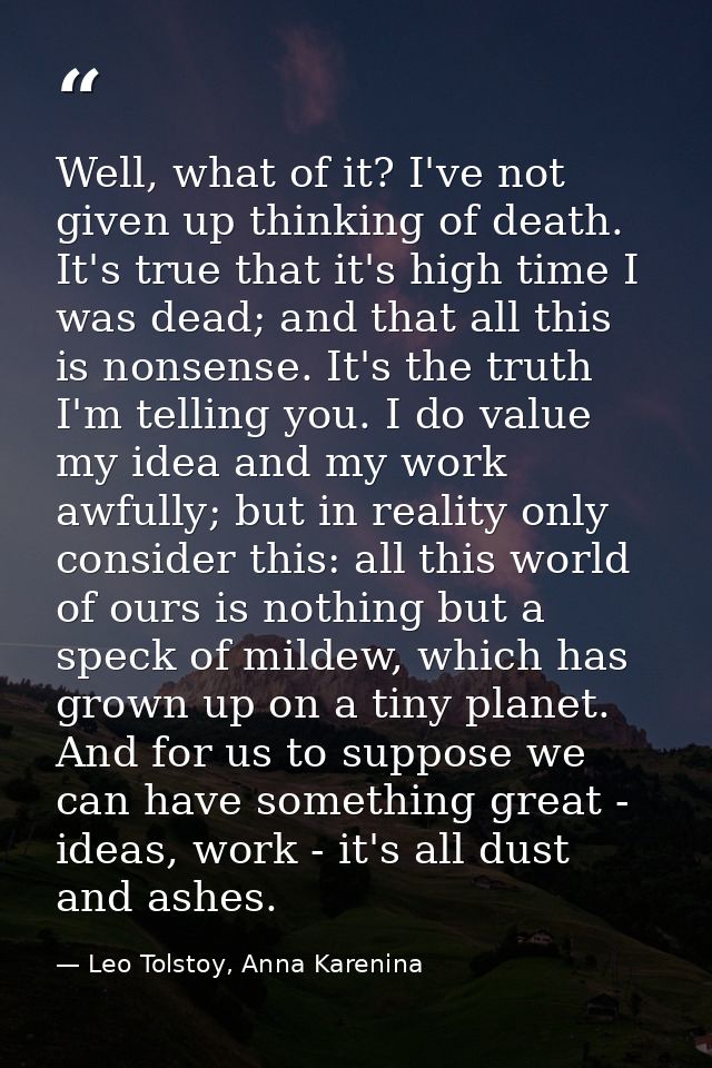 Well, what of it? I've not given up thinking of death. It's true that it's high time I was dead; and that all this is no — Leo Tolstoy, Anna Karenina