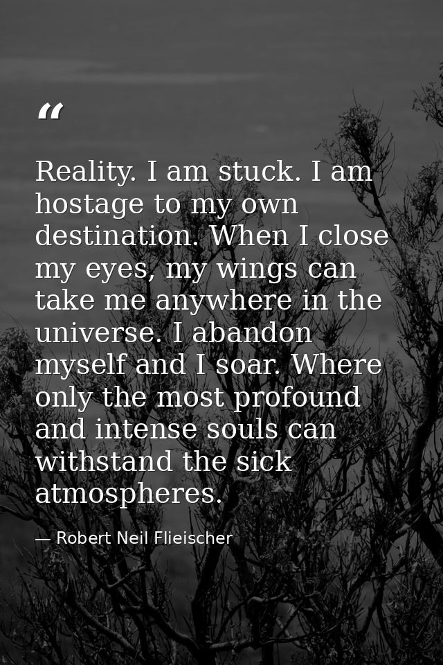 Reality. I am stuck. I am hostage to my own destination. When I close my eyes, my wings can take me anywhere in the univ — Robert Neil Flieischer