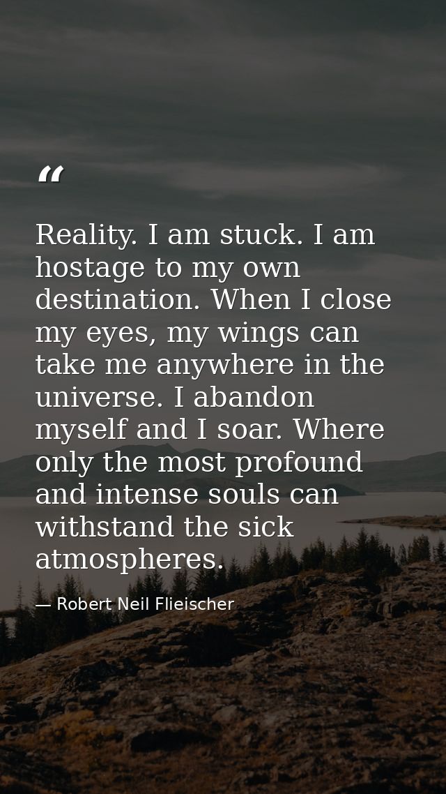 Reality. I am stuck. I am hostage to my own destination. When I close my eyes, my wings can take me anywhere in the univ — Robert Neil Flieischer
