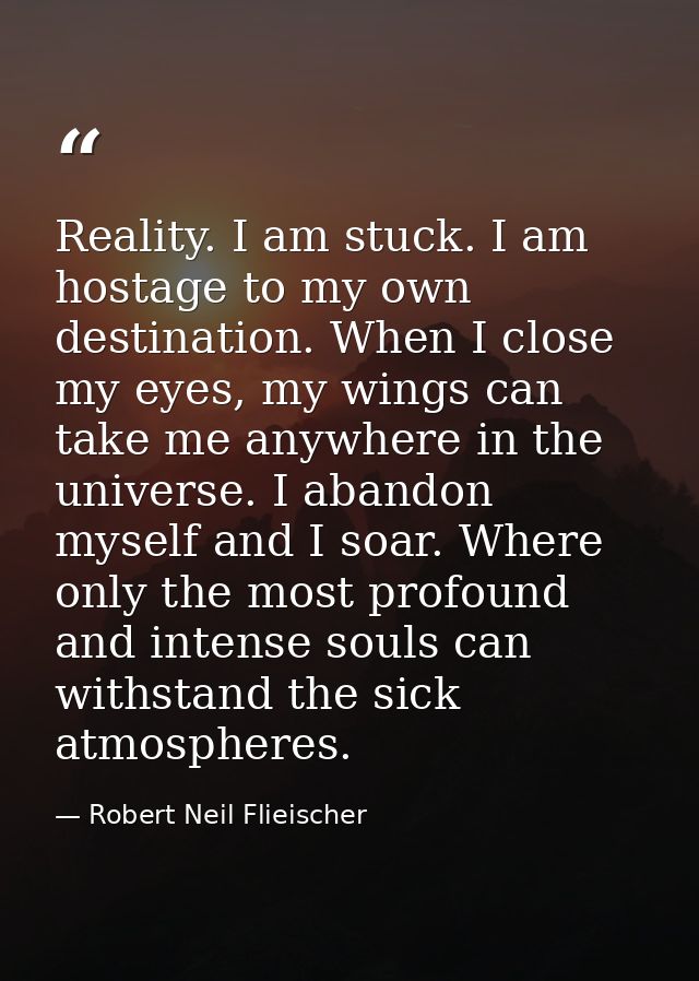 Reality. I am stuck. I am hostage to my own destination. When I close my eyes, my wings can take me anywhere in the univ — Robert Neil Flieischer