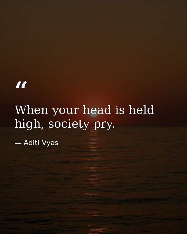 When your head is held high, society pry. — Aditi Vyas