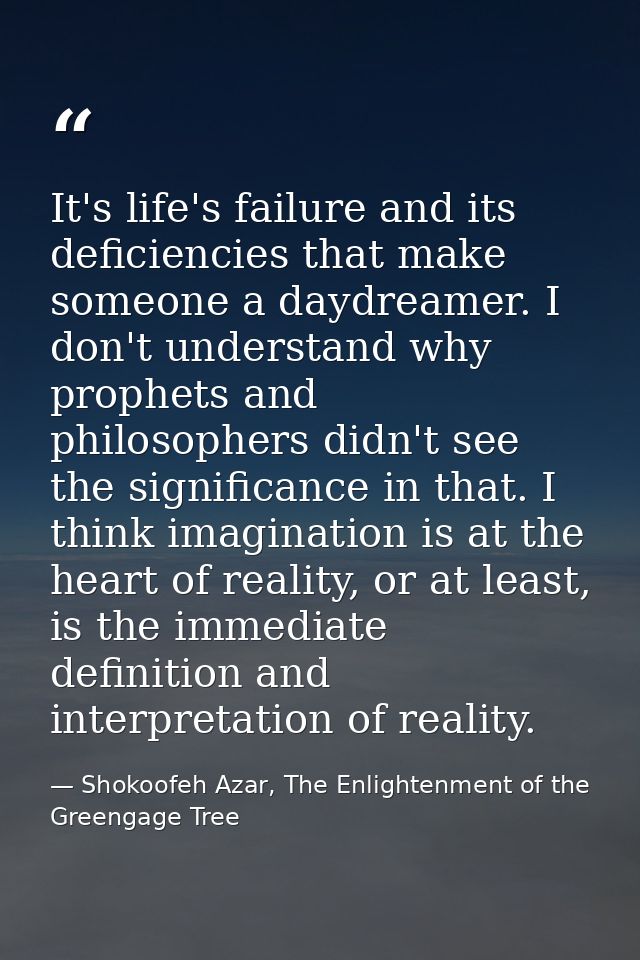It's life's failure and its deficiencies that make someone a daydreamer. I don't understand why prophets and philosopher — Shokoofeh Azar, The Enlightenment of the Greengage Tree