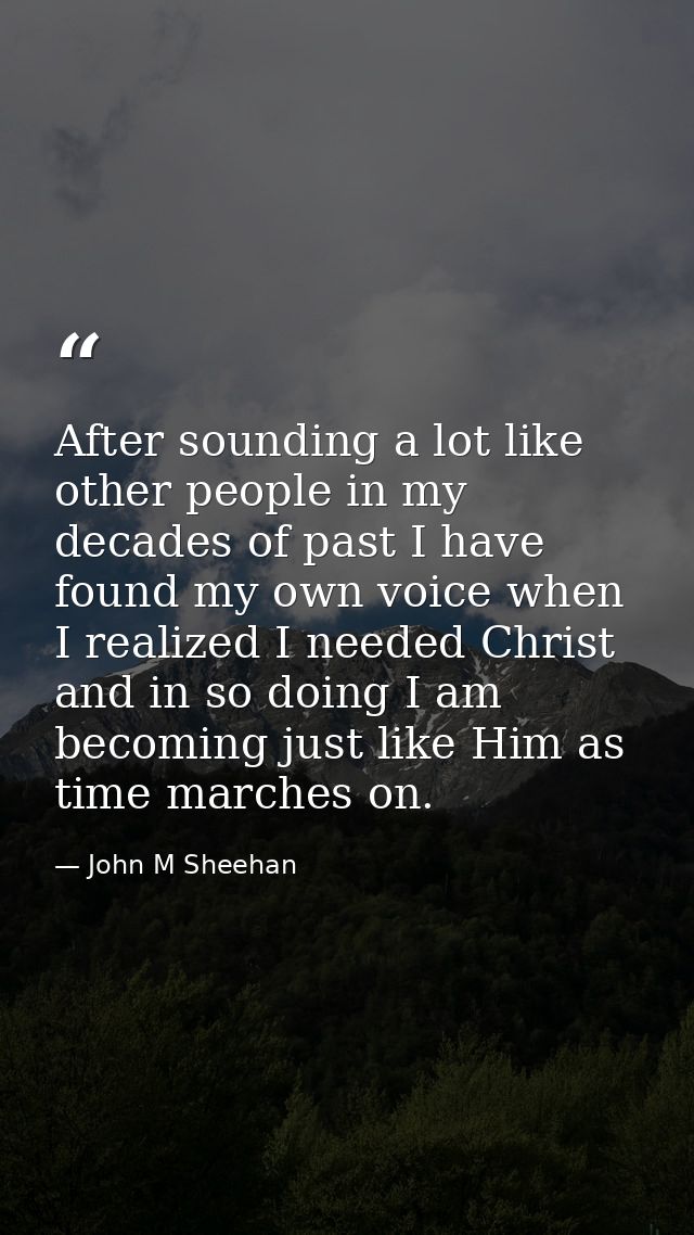 After sounding a lot like other people in my decades of past I have found my own voice when I realized I needed Christ a — John M Sheehan