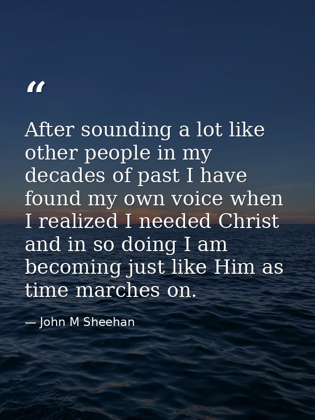 After sounding a lot like other people in my decades of past I have found my own voice when I realized I needed Christ a — John M Sheehan