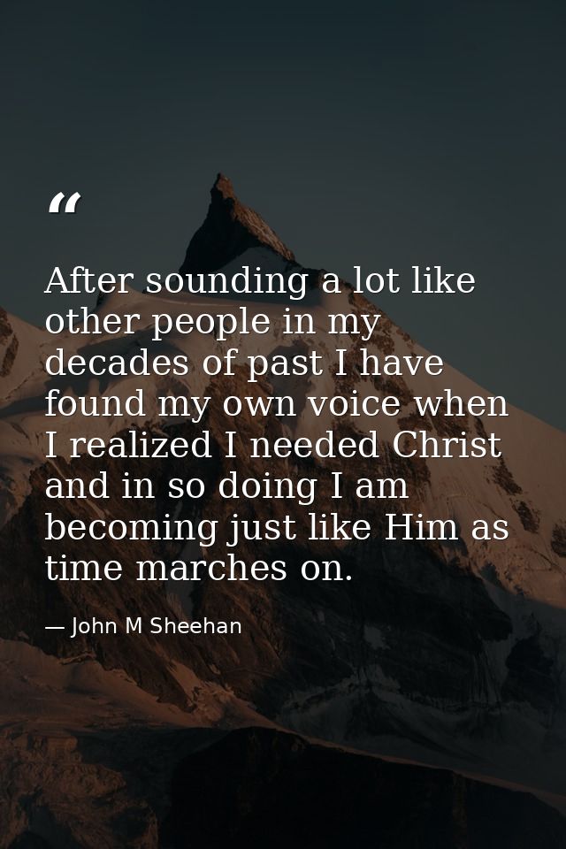After sounding a lot like other people in my decades of past I have found my own voice when I realized I needed Christ a — John M Sheehan