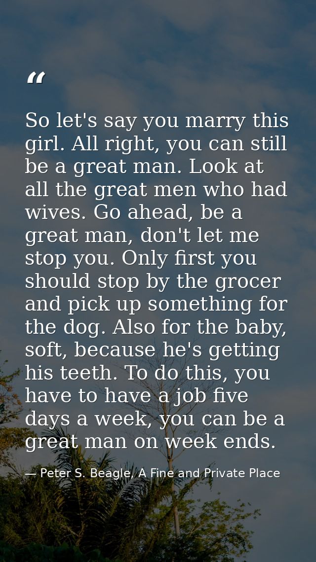 So let's say you marry this girl. All right, you can still be a great man. Look at all the great men who had wives. Go a — Peter S. Beagle, A Fine and Private Place