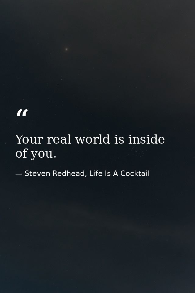 Your real world is inside of you. — Steven Redhead, Life Is A Cocktail
