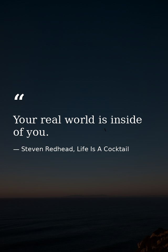 Your real world is inside of you. — Steven Redhead, Life Is A Cocktail