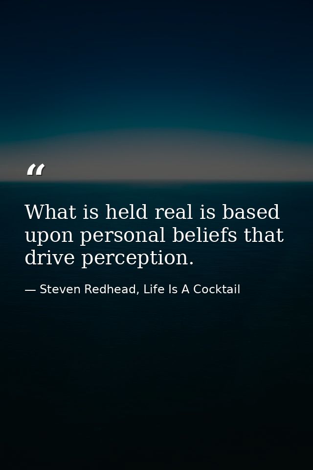 What is held real is based upon personal beliefs that drive perception. — Steven Redhead, Life Is A Cocktail