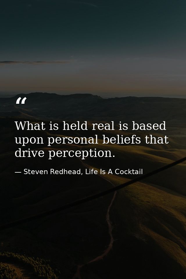 What is held real is based upon personal beliefs that drive perception. — Steven Redhead, Life Is A Cocktail