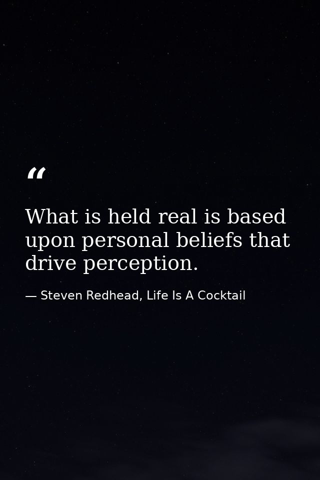 What is held real is based upon personal beliefs that drive perception. — Steven Redhead, Life Is A Cocktail