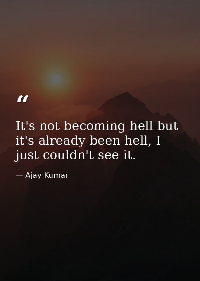 It's not becoming hell but it's already been hell, I just couldn't see it. — Ajay Kumar