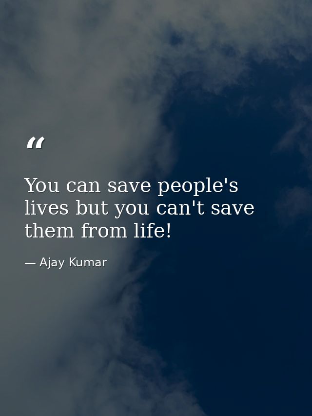 You can save people's lives but you can't save them from life! — Ajay Kumar
