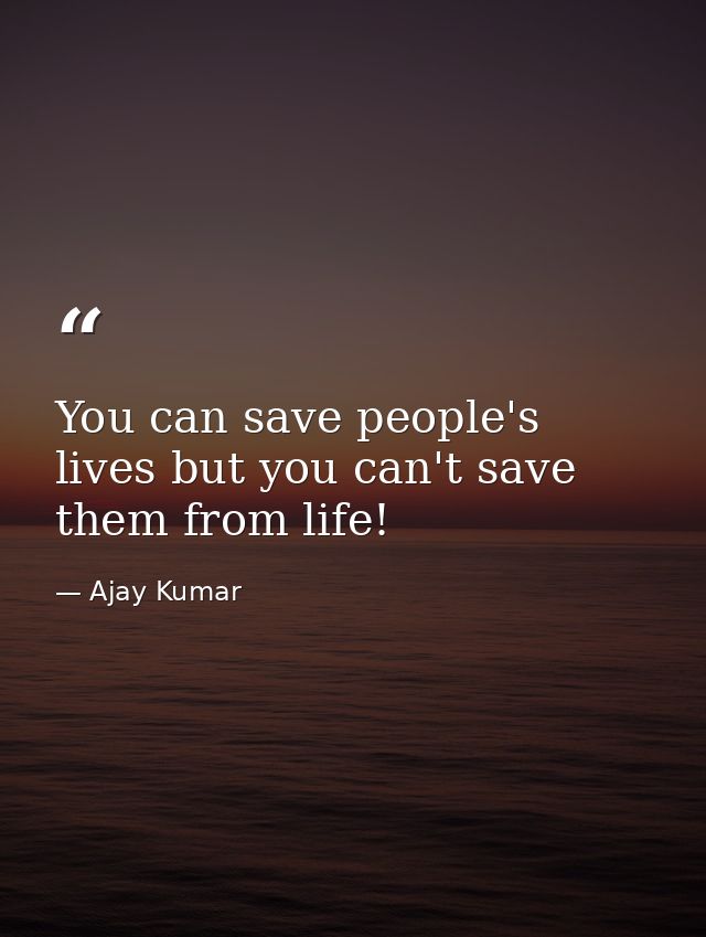 You can save people's lives but you can't save them from life! — Ajay Kumar