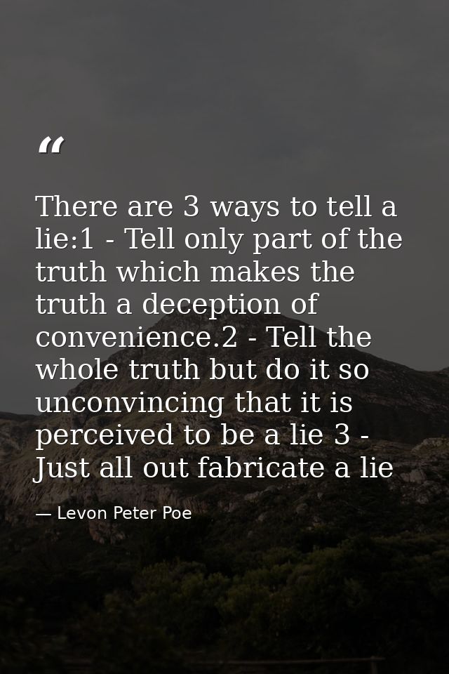 There are 3 ways to tell a lie:1 - Tell only part of the truth which makes the truth a deception of convenience.2 - Tell — Levon Peter Poe
