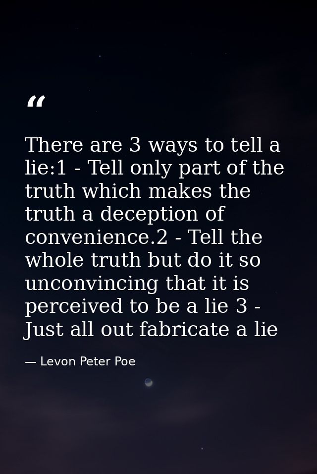 There are 3 ways to tell a lie:1 - Tell only part of the truth which makes the truth a deception of convenience.2 - Tell — Levon Peter Poe