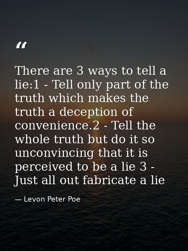 There are 3 ways to tell a lie:1 - Tell only part of the truth which makes the truth a deception of convenience.2 - Tell — Levon Peter Poe