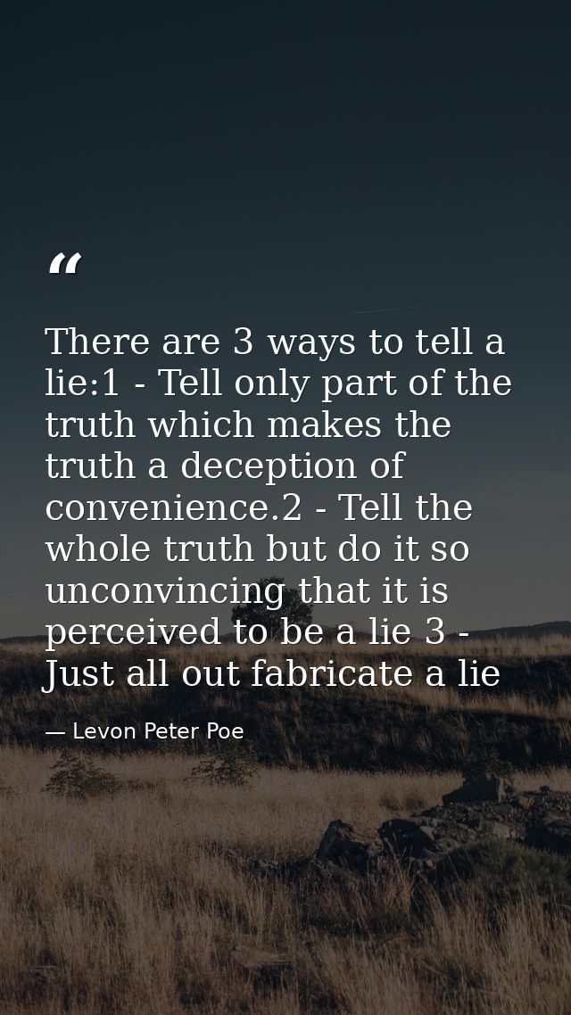 There are 3 ways to tell a lie:1 - Tell only part of the truth which makes the truth a deception of convenience.2 - Tell — Levon Peter Poe