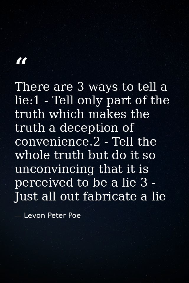 There are 3 ways to tell a lie:1 - Tell only part of the truth which makes the truth a deception of convenience.2 - Tell — Levon Peter Poe