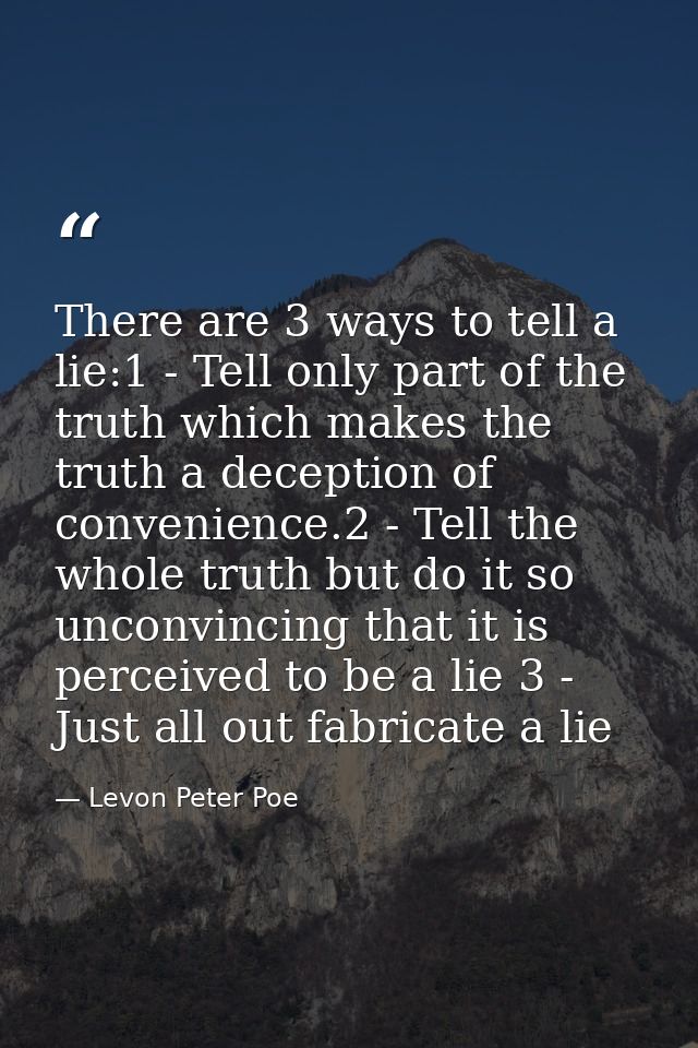 There are 3 ways to tell a lie:1 - Tell only part of the truth which makes the truth a deception of convenience.2 - Tell — Levon Peter Poe