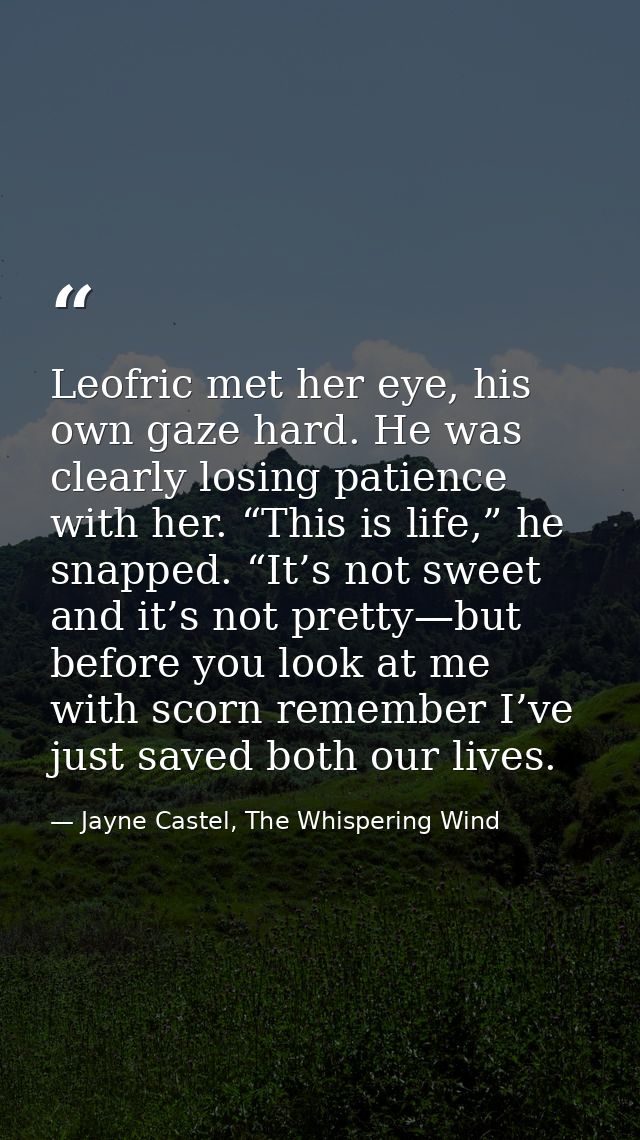 Leofric met her eye, his own gaze hard. He was clearly losing patience with her. “This is life,” he snapped. “It’s not s — Jayne Castel, The Whispering Wind