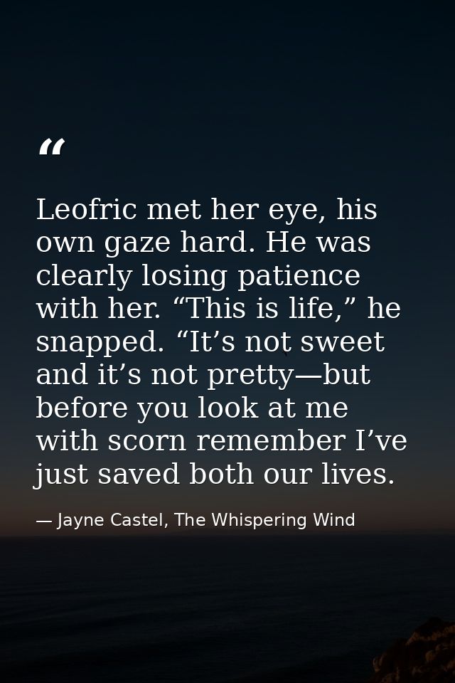 Leofric met her eye, his own gaze hard. He was clearly losing patience with her. “This is life,” he snapped. “It’s not s — Jayne Castel, The Whispering Wind