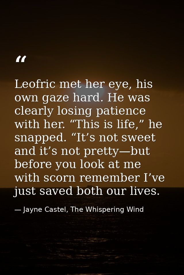 Leofric met her eye, his own gaze hard. He was clearly losing patience with her. “This is life,” he snapped. “It’s not s — Jayne Castel, The Whispering Wind