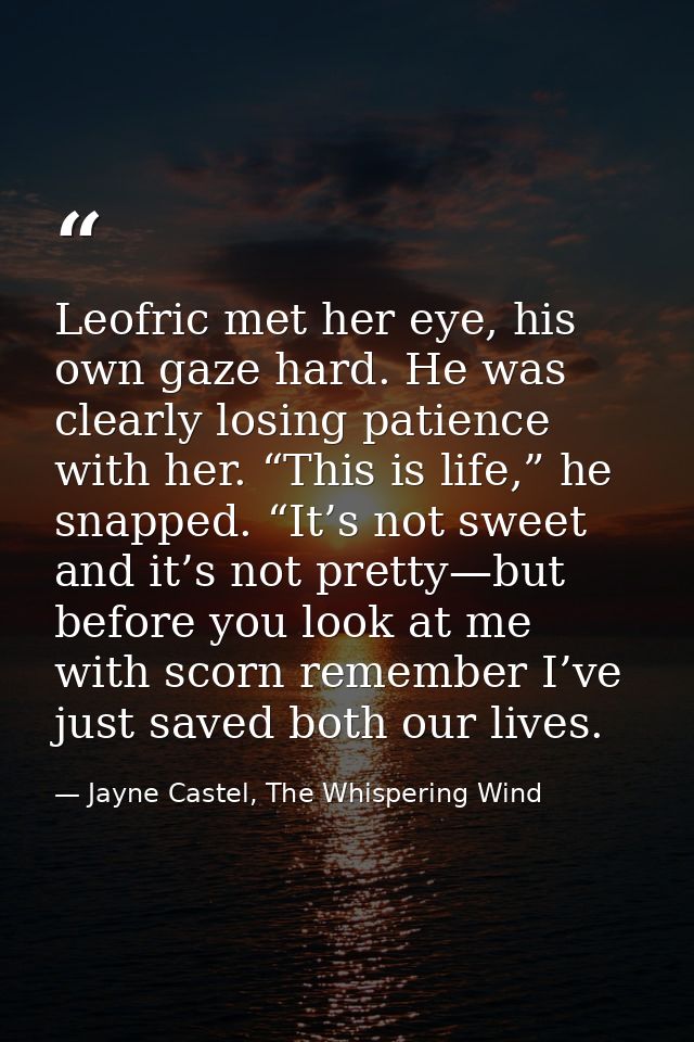Leofric met her eye, his own gaze hard. He was clearly losing patience with her. “This is life,” he snapped. “It’s not s — Jayne Castel, The Whispering Wind