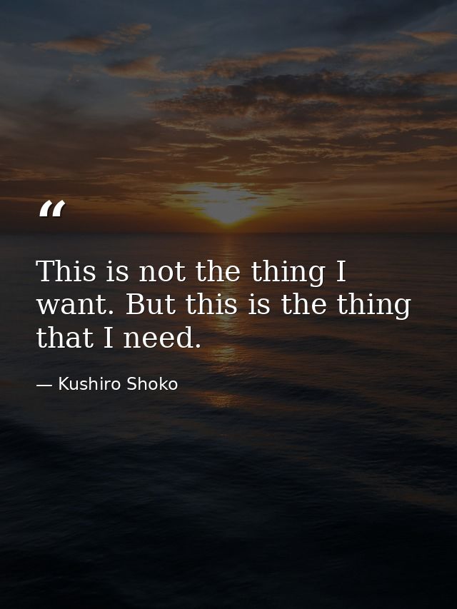 This is not the thing I want. But this is the thing that I need. — Kushiro Shoko