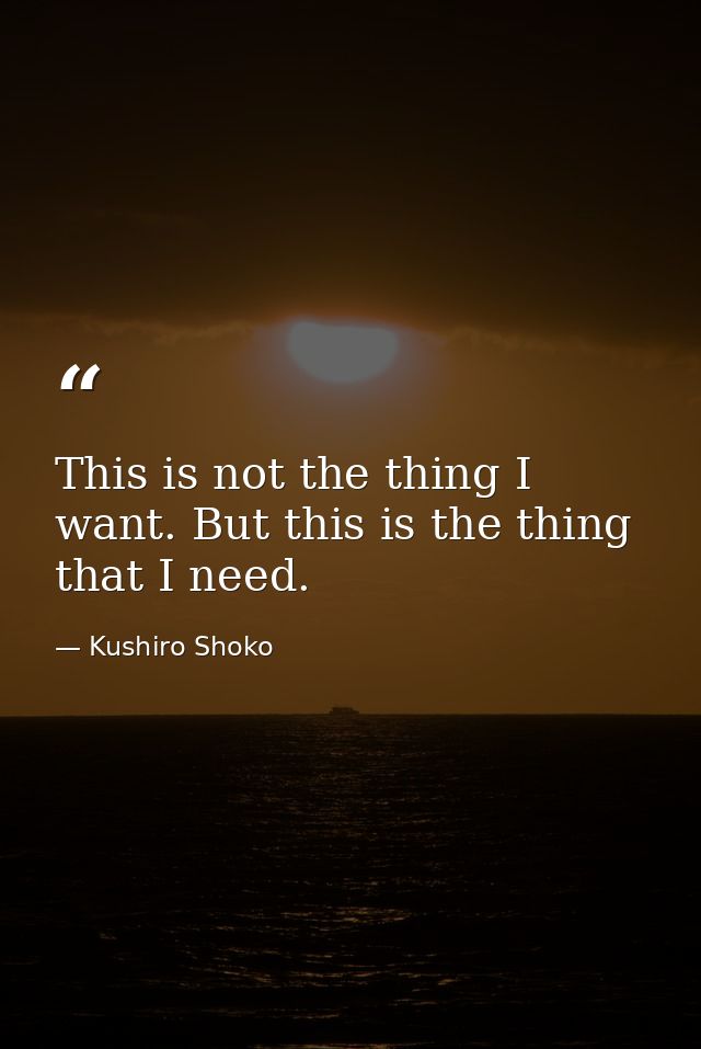 This is not the thing I want. But this is the thing that I need. — Kushiro Shoko