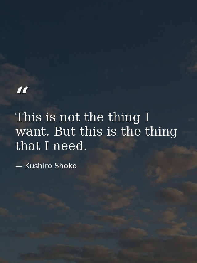 This is not the thing I want. But this is the thing that I need. — Kushiro Shoko