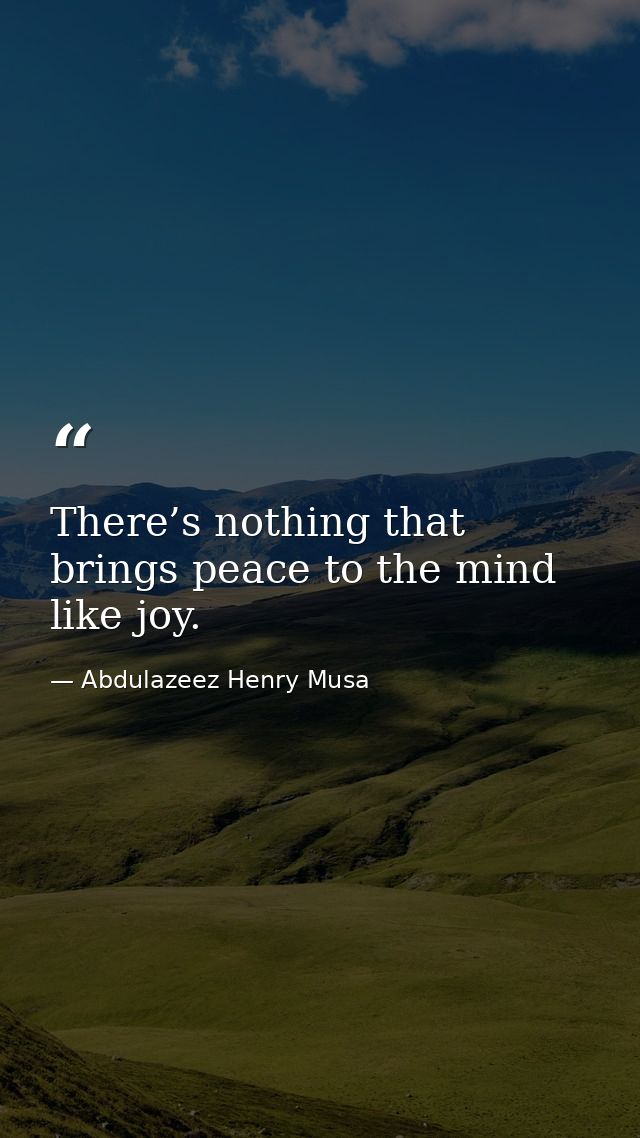 There’s nothing that brings peace to the mind like joy. — Abdulazeez Henry Musa