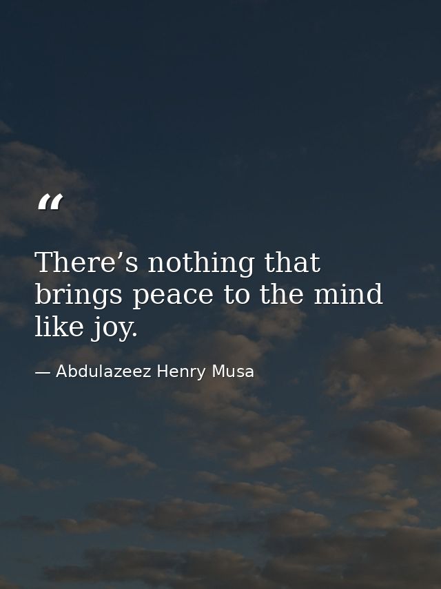There’s nothing that brings peace to the mind like joy. — Abdulazeez Henry Musa