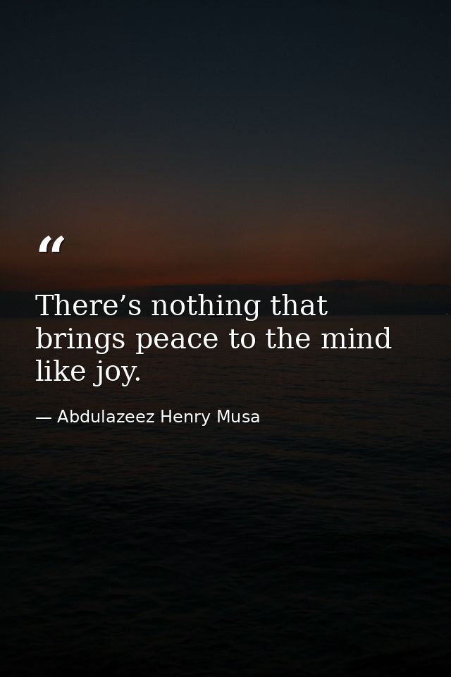 There’s nothing that brings peace to the mind like joy. — Abdulazeez Henry Musa