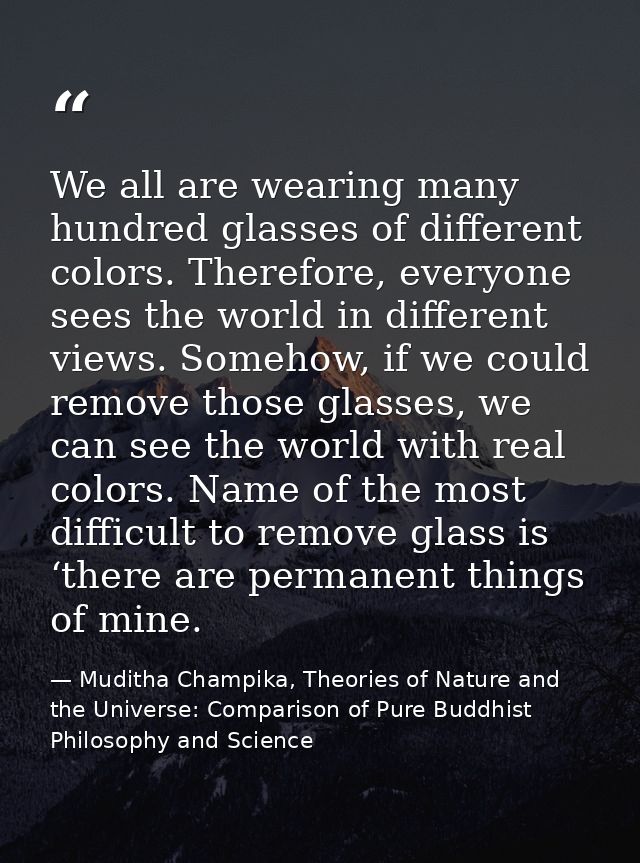 We all are wearing many hundred glasses of different colors. Therefore, everyone sees the world in different views. Some — Muditha Champika, Theories of Nature and the Universe: Comparison of Pure Buddhist Philosophy and Science