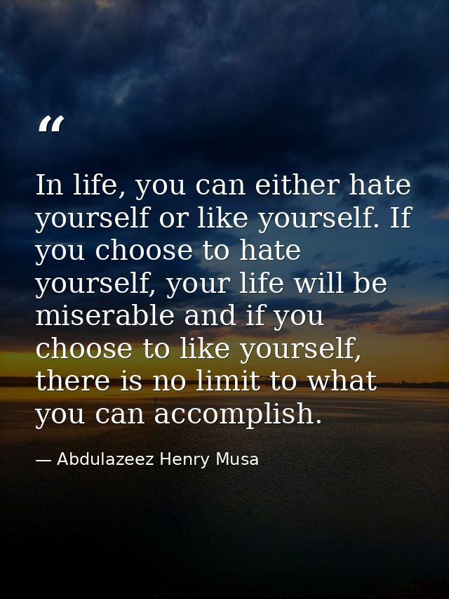 In life, you can either hate yourself or like yourself. If you choose to hate yourself, your life will be miserable and  — Abdulazeez Henry Musa