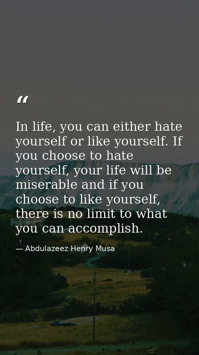 In life, you can either hate yourself or like yourself. If you choose to hate yourself, your life will be miserable and  — Abdulazeez Henry Musa