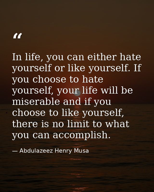 In life, you can either hate yourself or like yourself. If you choose to hate yourself, your life will be miserable and  — Abdulazeez Henry Musa