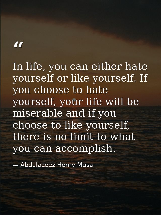 In life, you can either hate yourself or like yourself. If you choose to hate yourself, your life will be miserable and  — Abdulazeez Henry Musa