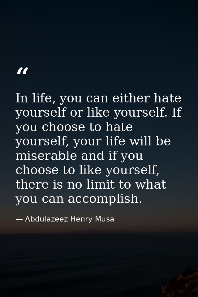 In life, you can either hate yourself or like yourself. If you choose to hate yourself, your life will be miserable and  — Abdulazeez Henry Musa