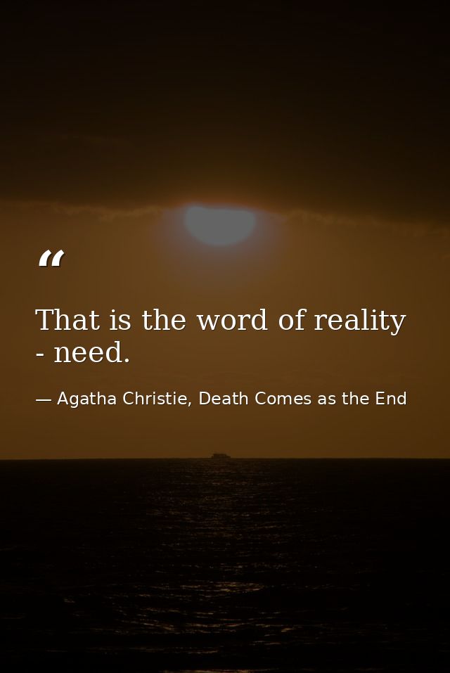 That is the word of reality - need. — Agatha Christie, Death Comes as the End