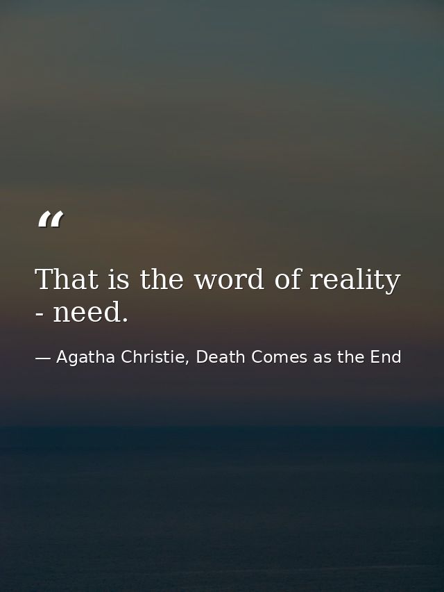 That is the word of reality - need. — Agatha Christie, Death Comes as the End