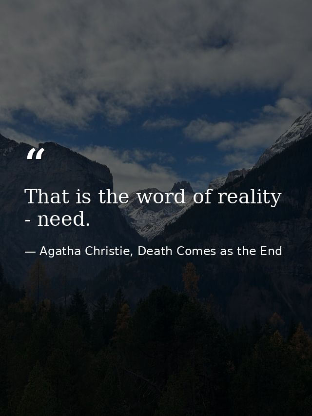 That is the word of reality - need. — Agatha Christie, Death Comes as the End